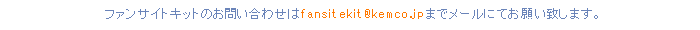 ファンサイトキットのお問い合わせはfansitekit@kemco.jpまでメールにてお願い致します。