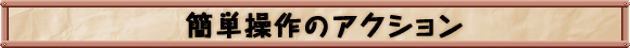 簡単操作のアクション