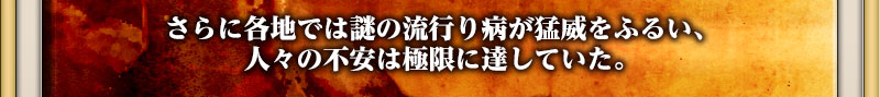 さらに各地では謎の流行り病が猛威をふるい、人々の不安は極限に達していた。