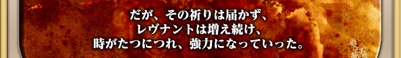 だが、その祈りは届かず、

レヴナントは増え続け、時がたつにつれ、強力になっていった。