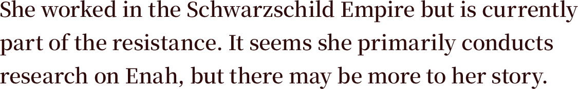 She worked in the Schwarzschild Empire but is currently part of the resistance. It seems she primarily conducts research on Enah, but there may be more to her story.