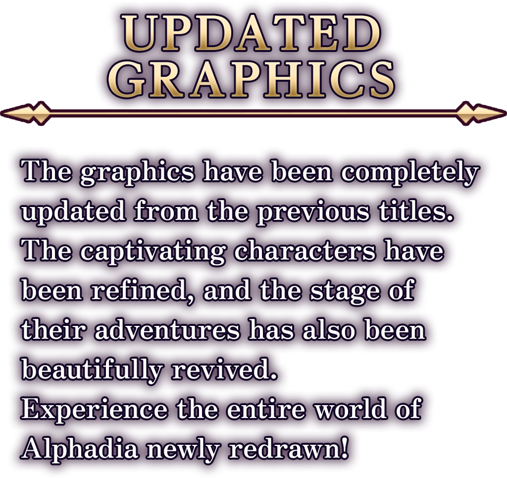 グラフィック一新！
									   旧作からグラフィックが一新。
									   魅力的なキャラクター達はリファインされ、彼らの冒険の舞台もまた美しく蘇る。
									   全てが描き直されたアルファディアの世界が、ここにある。