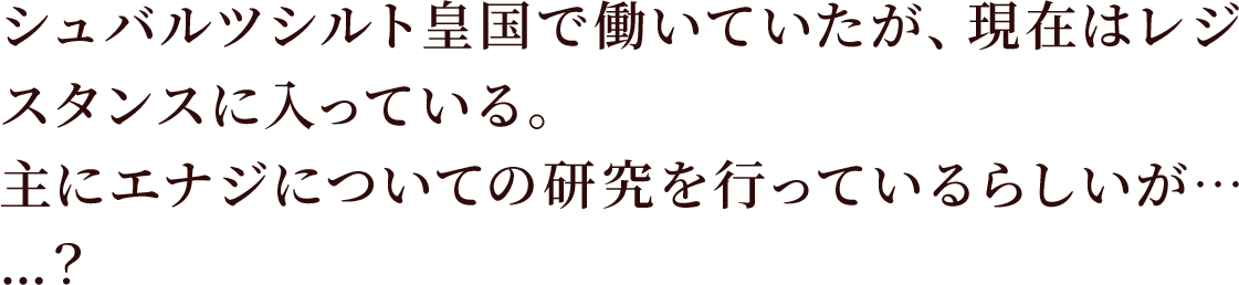 シュバルツシルト皇国で働いていたが、現在はレジスタンスに入っている。
主にエナジについての研究を行っているらしいが……？