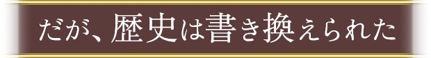だが、歴史は書き換えられた