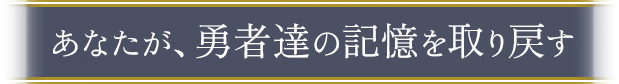 あなたが、勇者たちの記憶を取り戻す