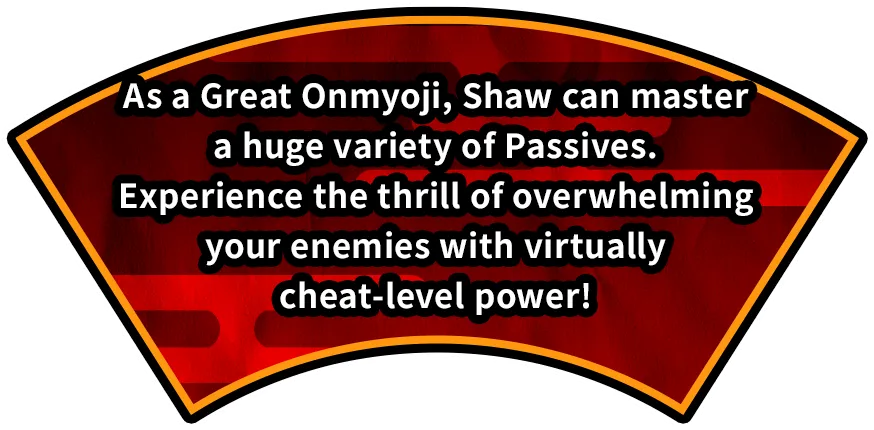 As a Great Onmyoji, Shaw can master a huge variety of Passives.
Experience the thrill of overwhelming your enemies with virtually cheat-level power!