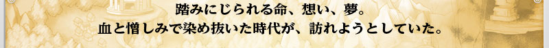 ふいに辞られる命、想い、夢。
 血と憎しみで染め抜いた時代が、訪れようとしていた。