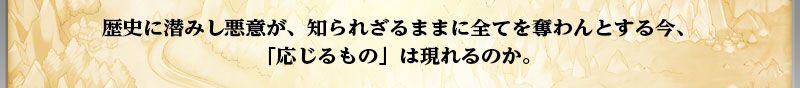 歴史に潜みし悪意が、知られざるままに全てを奪わんとする今、
    「応じるもの」は現れるのか。