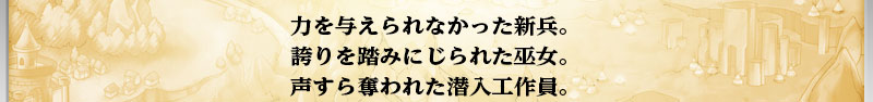 力を与えられなかった新兵。
    誇りを踏みにじられた巫女。
    声すら奪われた潜入工作員。