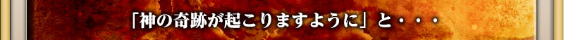 「神の奇跡が起こりますように」と・・・