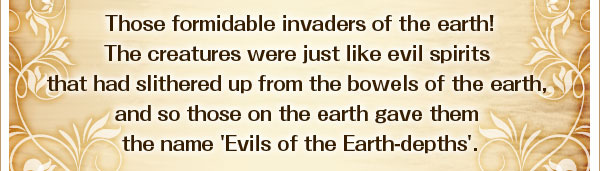 強大な地上への侵略者
その地底から這い上がってきた魔神がごとき種族達を
地上の者達は｢地の魔神｣と称した
。