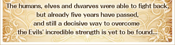 人間、エルフ、ドワーフ達は応戦するも、
その強大な力の前に決定的な打開策が見つからぬまま、
5年の歳月が流れていった……