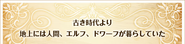 古き時代より
地上には人間、エルフ、ドワーフが暮らしていた
