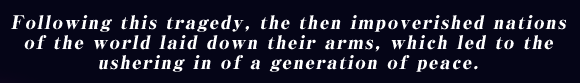 Following this tragedy, the then impoverished nations of the world laid down their arms, which led to the ushering in of a generation of peace.