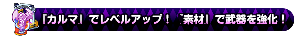 『カルマ』でレベルアップ！『素材』で武器を強化！