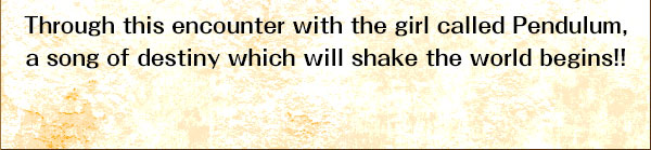 Through this encounter with the girl called Pendulum, a song of destiny which will shake the world begins!!
