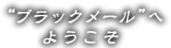 ブラックメールへようこそ