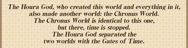 世界の全てを創造したホーラ神は
時の止まった、全く同じ世界【時の世界】を作り出し
２つの世界を『時の扉』で隔てた。