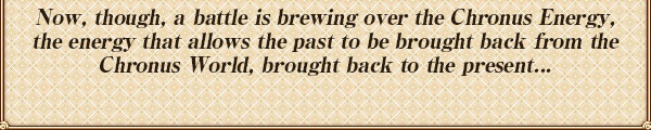 そして今、過ぎ去った時を
【時の世界】から取り戻すことのできる
『クロノス』の力を巡って争いが始まろうとしていた。
