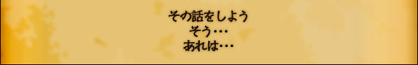 その話をしよう
そう･･･
あれは･･･