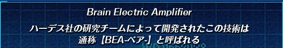 Brain Electric Amplifier

ハーデス社の研究チームによって
開発されたこの技術は
通称【BEA-ベア-】と呼ばれる