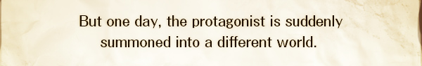 But one day, the protagonist is suddenly
summoned into a different world. 