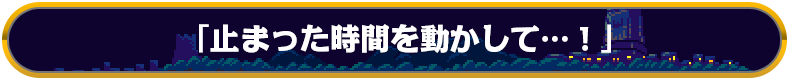 「止まった時間を動かして…！」