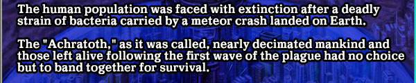 The human population was faced with extinction after a deadly strain of bacteria carried by a meteor crash landed on Earth.

The "Achratoth," as it was called, nearly decimated mankind and those left alive following the first wave of the plague had no choice but to band together for survival.