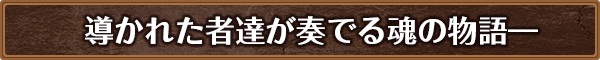 導かれた者たちが奏でる魂の物語―
