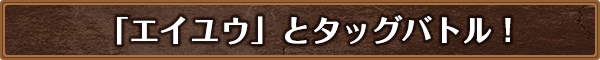 「エイユウ」とタッグバトル！