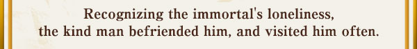 Recognizing the immortal's loneliness, the kind man befriended him, and visited him often.