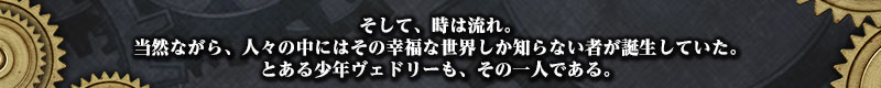 そして、時は流れ。
当然ながら、人々の中にはその幸福な世界しか知らない者が誕生していた。
とある少年ヴェドリーも、その一人である。