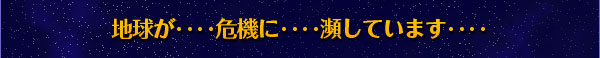 地球が‥‥危機に‥‥瀕しています‥‥