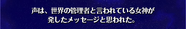 声は、世界の管理者と言われている女神が
発したメッセージと思われた。