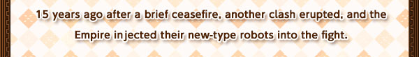 15 years ago after a brief ceasefire, another clash erupted, and the Empire injected their new-type robots into the fight.