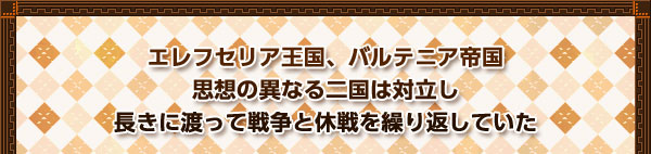 エレフセリア王国、バルテニア帝国
思想の異なる二国は対立し
長きに渡って戦争と休戦を繰り返していた