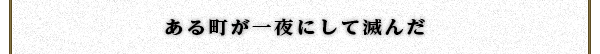 ある町が一夜にして滅んだ