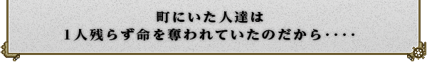 町にいた人達は
1人残らず命を奪われていたのだから・・・・