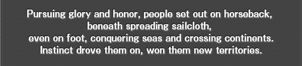 Pursuing glory and honor, people set out on horseback, beneath spreading sailcloth, even on foot, conquering seas and crossing continents.
Instinct drove them on, won them new territories.
