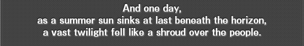 And one day,
as a summer sun sinks at last beneath the horizon, a vast twilight fell like a shroud over the people.
