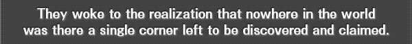 They woke to the realization that nowhere in the world
was there a single corner left to be discovered and claimed.
