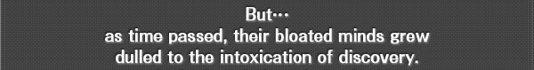 But…
as time passed, their bloated minds grew dulled to the intoxication of discovery.
