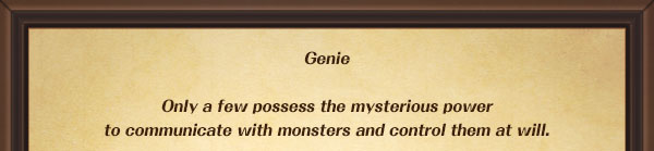 Genie

Only a few possess the mysterious power 
to communicate with monsters and control them at will.
