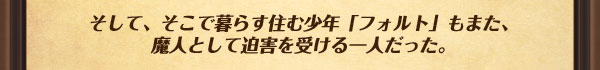 そして、そこで暮らす住む少年「フォルト」もまた、魔人として迫害を受ける一人だった。
