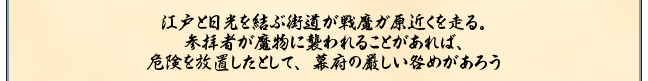 江戸と日光を結ぶ街道が戦魔ガ原近くを走る。
参拝者が魔物に襲われることがあれば、
危険を放置したとして、幕府の厳しい咎めがあろう