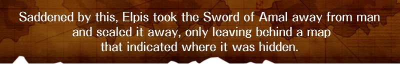 Saddened by this, Elpis took the Sword of Amal away from man and sealed it away, only leaving behind a map that indicated where it was hidden.