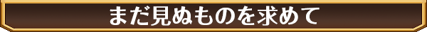 まだ見ぬものを求めて