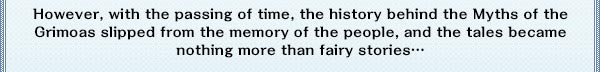 However, with the passing of time, the history behind the Myths of the Grimoas slipped from the memory of the people, and the tales became nothing more than fairy stories…