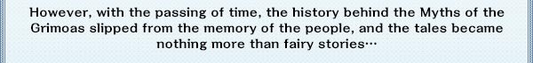 However, with the passing of time, the history behind the Myths of the Grimoas slipped from the memory of the people, and the tales became nothing more than fairy stories…