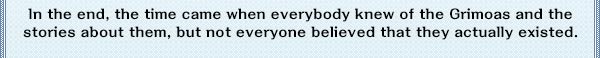 In the end, the time came when everybody knew of the Grimoas and the stories about them, but not everyone believed that they actually existed.